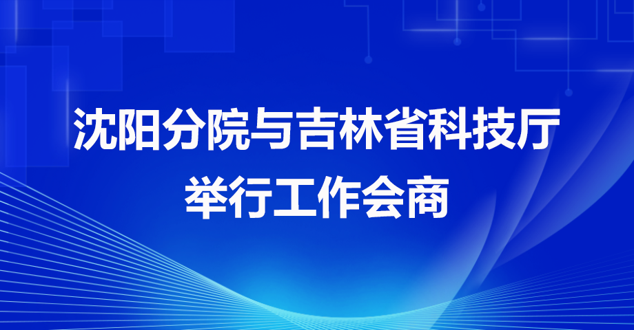 沈阳分院与吉林省科技厅举行工作会商