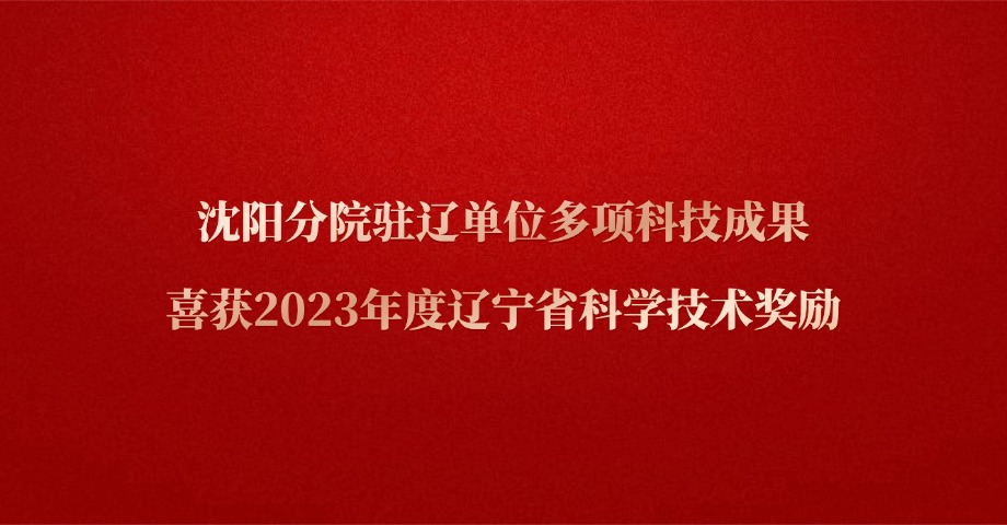 沈阳分院驻辽单位多项科技成果喜获2023年度辽宁省科学技术奖励