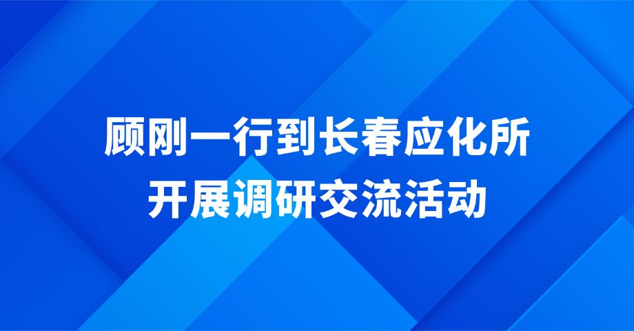 顾刚一行到长春应化所开展调研交流活动